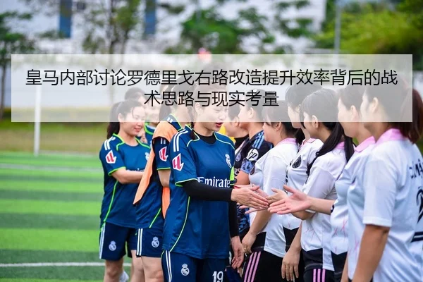皇马内部讨论罗德里戈右路改造提升效率背后的战术思路与现实考量