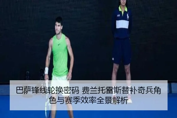 巴萨锋线轮换密码 费兰托雷斯替补奇兵角色与赛季效率全景解析